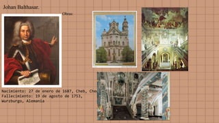 Johan Balthasar.
Nacimiento: 27 de enero de 1687, Cheb, Chequia
Fallecimiento: 19 de agosto de 1753,
Wurzburgo, Alemania
Obras:
 