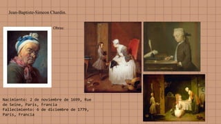 Jean-Baptiste-Simeon Chardin.
Obras:
Nacimiento: 2 de noviembre de 1699, Rue
de Seine, París, Francia
Fallecimiento: 6 de diciembre de 1779,
París, Francia
 
