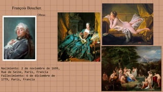 François Boucher.
Obras:
Nacimiento: 2 de noviembre de 1699,
Rue de Seine, París, Francia
Fallecimiento: 6 de diciembre de
1779, París, Francia
 