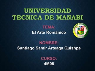 UNIVERSIDAD
TECNICA DE MANABI
TEMA:
El Arte Románico
NOMBRE:
Santiago Samir Arteaga Quishpe
CURSO:
4M08
 