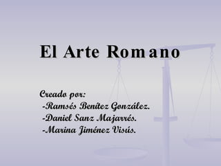El Arte Romano Creado por: -Ramsés Benítez González. -Daniel Sanz Majarrés. -Marina Jiménez Visús. 