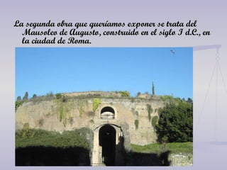 La segunda obra que queríamos exponer se trata del Mausoleo de Augusto, construido en el siglo I d.C., en la ciudad de Roma. 