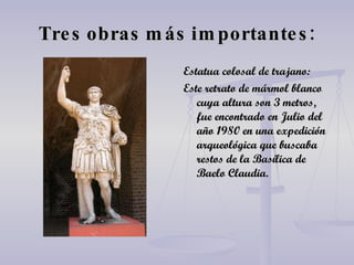 Tres obras más importantes: Estatua colosal de trajano: Este retrato de mármol blanco cuya altura son 3 metros, fue encontrado en Julio del año 1980 en una expedición arqueológica que buscaba restos de la Basílica de Baelo Claudia. 