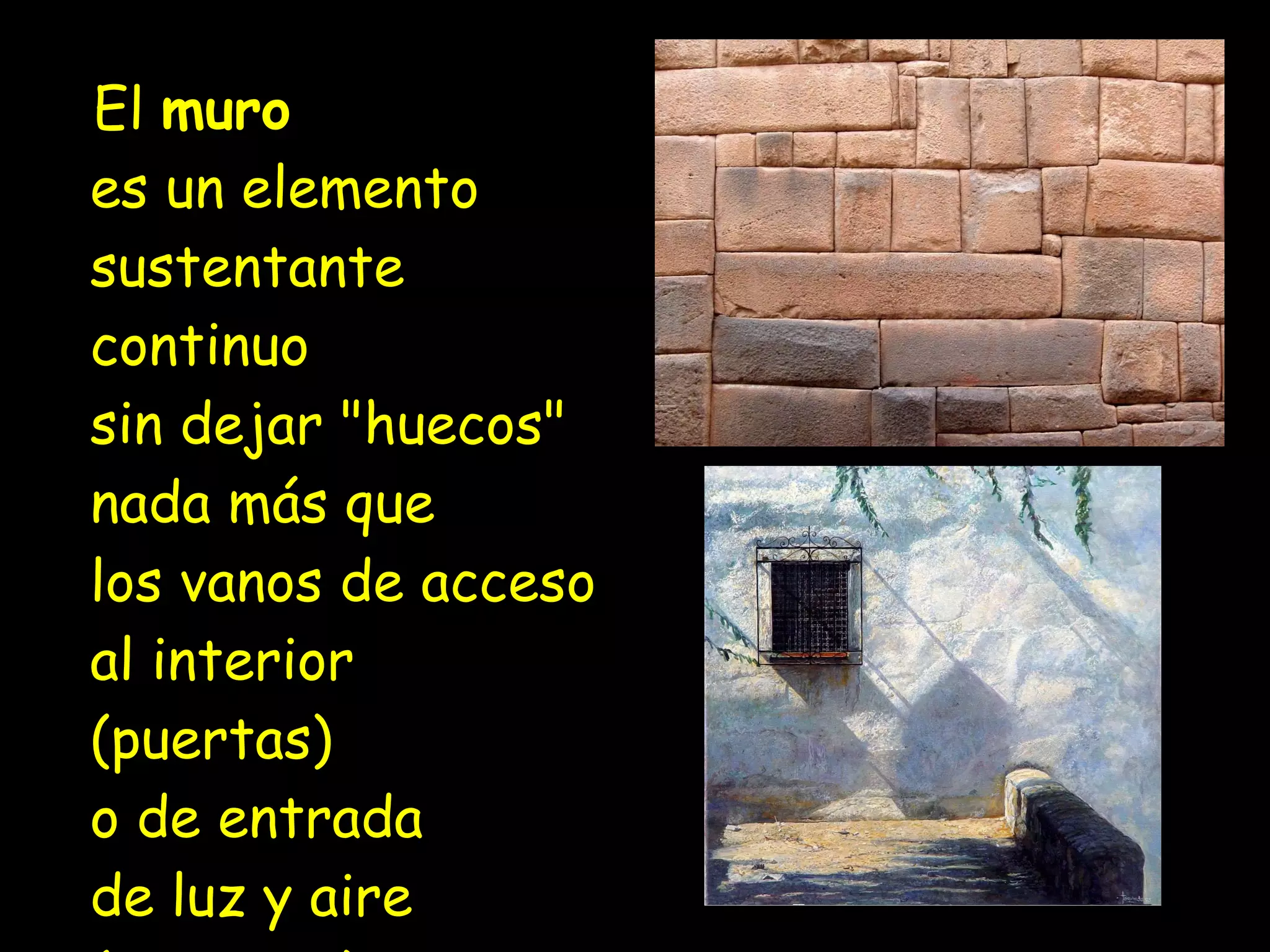 El muro es un elemento sustentante continuo sin dejar "huecos" nada más que los vanos de acceso al interior (puertas) o de entrada de luz y aire (ventanas).