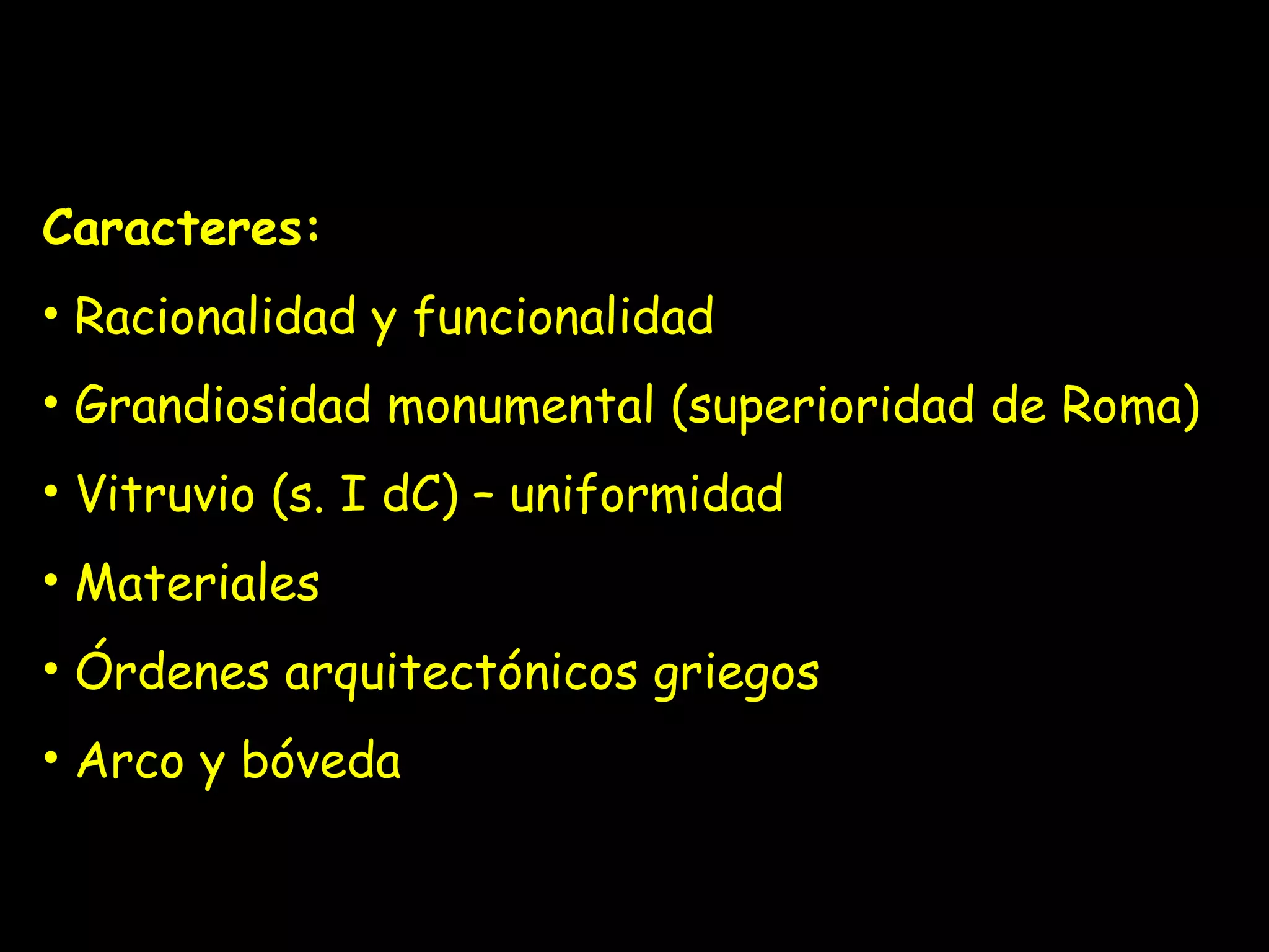 Caracteres: Racionalidad y funcionalidad Grandiosidad monumental (superioridad de Roma) Vitruvio (s. I dC) – uniformidad Materiales Órdenes arquitectónicos griegos Arco y bóveda