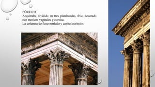 PÓRTICO
Arquitrabe dividido en tres platabandas, friso decorado
con motivos vegetales y cornisa.
La columna de fuste estriado y capitel corintios
 