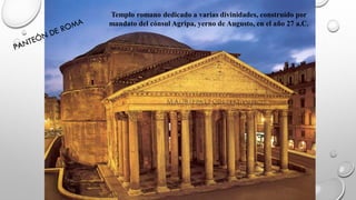 Templo romano dedicado a varias divinidades, construído por
mandato del cónsul Agripa, yerno de Augusto, en el año 27 a.C.
 