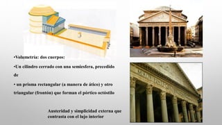 •Volumetría: dos cuerpos:
•Un cilindro cerrado con una semiesfera, precedido
de
• un prisma rectangular (a manera de ático) y otro
triangular (frontón) que forman el pórtico octóstilo
Austeridad y simplicidad externa que
contrasta con el lujo interior
 