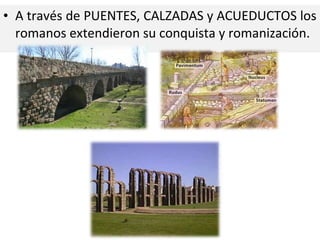 • A través de PUENTES, CALZADAS y ACUEDUCTOS los
romanos extendieron su conquista y romanización.

 