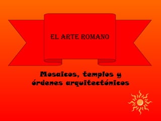 EL ARTE ROMANO




  Mosaicos, templos y
órdenes arquitectónicos
 