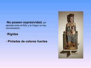 No poseen expresividad , por ejemplo entre el Niño y la Virgen no hay comunicación. Rígidas Pintadas de colores fuertes 