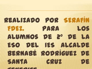 Realizado por SERAFÍN
 FDEZ.   para     los
 alumnos de 2º de la
 ESO del IES Alcalde
 Bernabé Rodríguez de
 Santa    Cruz     de
 