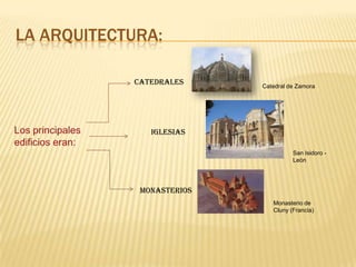 LA ARQUITECTURA:

            Catedrales     Catedral de Zamora




               Iglesias

                                     San Isidoro -
                                     León




             Monasterios
                              Monasterio de
                              Cluny (Francia)
 