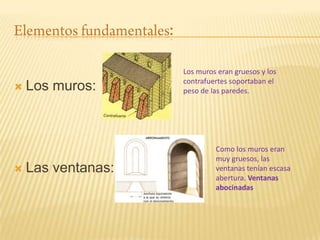 :

                        Los muros eran gruesos y los
                        contrafuertes soportaban el
   Los muros:          peso de las paredes.




                                 Como los muros eran
                                 muy gruesos, las
   Las ventanas:                ventanas tenían escasa
                                 abertura. Ventanas
                                 abocinadas
 
