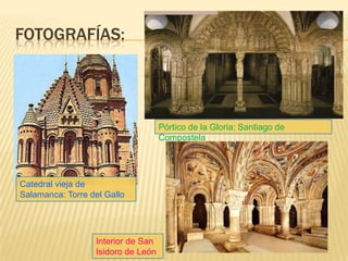 FOTOGRAFÍAS:




                                    Pórtico de la Gloria: Santiago de
                                    Compostela




Catedral vieja de
Salamanca: Torre del Gallo




                  Interior de San
                  Isidoro de León
 