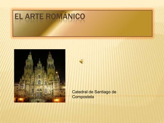 EL ARTE ROMÁNICO




             Catedral de Santiago de
             Compostela
 