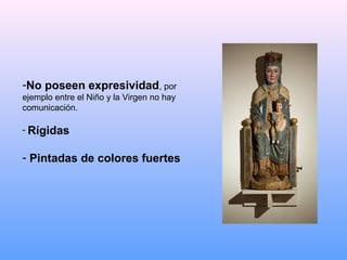 -No poseen expresividad, por
ejemplo entre el Niño y la Virgen no hay
comunicación.

- Rígidas


- Pintadas de colores fuertes
 