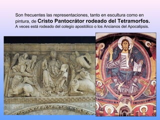 Son frecuentes las representaciones, tanto en escultura como en
pintura, de Cristo Pantocrátor rodeado del Tetramorfos.
A veces está rodeado del colegio apostólico o los Ancianos del Apocalipsis.
 