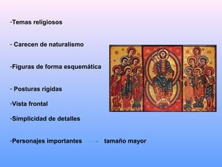 -Temas religiosos


- Carecen de naturalismo


-Figuras de forma esquemática


- Posturas rígidas

-Vista frontal

-Simplicidad de detalles


-Personajes importantes         tamaño mayor
 