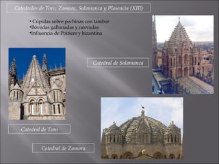 Catedrales de Toro, Zamora, Salamanca y Plasencia (XIII) Cúpulas sobre pechinas con tambor Bóvedas gallonadas y nervadas Influencia de Poitiers y bizantina Catedral de Toro Catedral de Zamora Catedral de Salamanca 