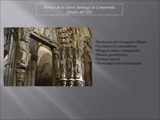 Pórtico de la Gloria Santiago de Compostela (finales del XII) Realizado por el maestro Mateo. Tendencia al naturalismo Pliegues mejor conseguidos Menos geométricos Formas suaves Personajes individualizados 
