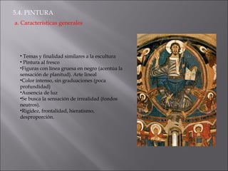 5.4. PINTURA a. Características generales Temas y finalidad similares a la escultura Pintura al fresco Figuras con línea gruesa en negro (acentúa la sensación de planitud). Arte lineal Color intenso, sin graduaciones (poca profundidad) Ausencia de luz Se busca la sensación de irrealidad (fondos neutros). Rigidez, frontalidad, hieratismo, desproporción. 