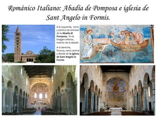 Románico Italiano: Abadía de Pomposa e iglesia de
            Sant Angelo in Formis.
                 A la izquierda, torre
                 y pórtico de entrada
                 de la Abadía di
                 Pomposa. En la
                 imagen inferior,
                 interior de la abadía
                 A la derecha,
                 frescos, nave central
                 y ábside de la iglesia
                 de Sant Angelo in
                 Formis
 