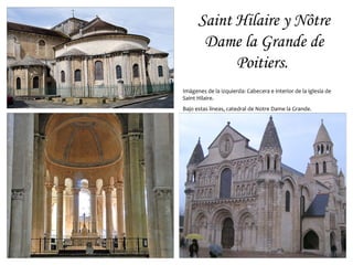 Saint Hilaire y Nôtre
       Dame la Grande de
            Poitiers.
Imágenes de la izquierda: Cabecera e interior de la iglesia de
Saint Hilaire.
Bajo estas líneas, catedral de Notre Dame la Grande.
 