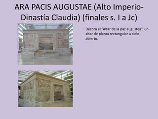 ARA PACIS AUGUSTAE (Alto Imperio- 
Dinastía Claudia) (finales s. I a Jc) 
Decora el “Altar de la paz augustea”, un 
altar de planta rectangular a cielo 
abierto. 
 