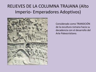 RELIEVES DE LA COLUMNA TRAJANA (Alto 
Imperio- Emperadores Adoptivos) 
Considerado como TRANSICIÓN 
de la escultura romana hacia su 
decadencia con el desarrollo del 
Arte Paleocristiano. 
 