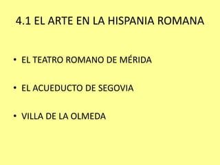 4.1 EL ARTE EN LA HISPANIA ROMANA 
• EL TEATRO ROMANO DE MÉRIDA 
• EL ACUEDUCTO DE SEGOVIA 
• VILLA DE LA OLMEDA 
 