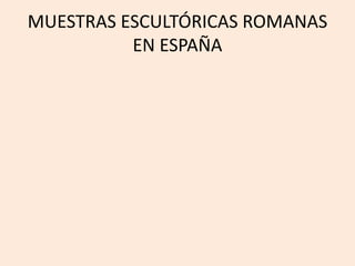 MUESTRAS ESCULTÓRICAS ROMANAS 
EN ESPAÑA 
 