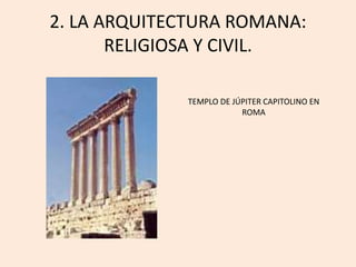 2. LA ARQUITECTURA ROMANA: 
RELIGIOSA Y CIVIL. 
TEMPLO DE JÚPITER CAPITOLINO EN 
ROMA 
 