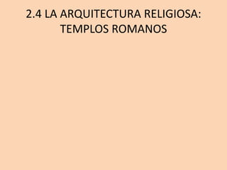 2.4 LA ARQUITECTURA RELIGIOSA: 
TEMPLOS ROMANOS 
 