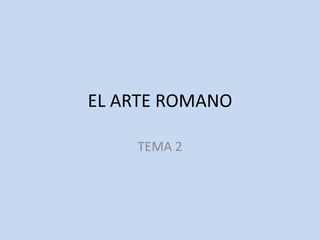 EL ARTE ROMANO 
TEMA 2 
 