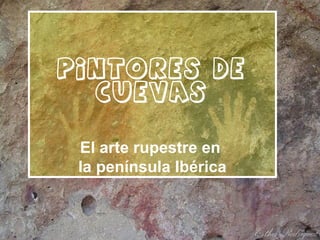 Pintores de
cuevas
El arte rupestre en
la península Ibérica
 