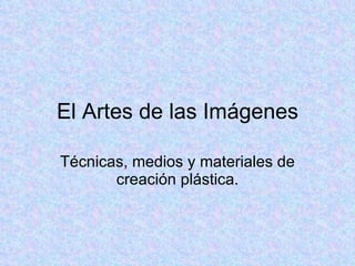 El Artes de las Imágenes Técnicas, medios y materiales de creación plástica. 
