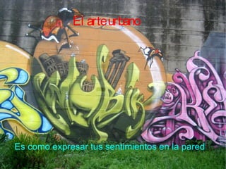 El arte urbano Es como expresar tus sentimientos en la pared 