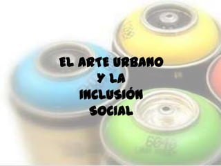EL ARTE URBANO
Y LA
INCLUSIÓN
SOCIAL

 