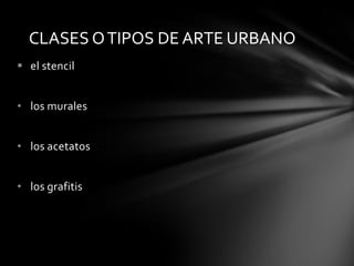 CLASES O TIPOS DE ARTE URBANO
 el stencil


• los murales


• los acetatos


• los grafitis
 