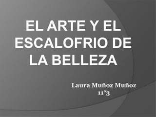 EL ARTE Y EL
ESCALOFRIO DE
  LA BELLEZA
      Laura Muñoz Muñoz
             11°3
 
