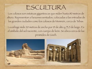 ESCULTURA
Los colosos son estatuas gigantescas que miden hasta 80 metros de
altura. Representan a faraones sentados, coloc...