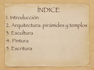 ÍNDICE
1. Introducción
2. Arquitectura: pirámides y templos
3. Escultura
4. Pintura
5. Escritura
 