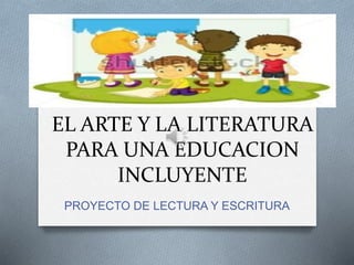 EL ARTE Y LA LITERATURA
PARA UNA EDUCACION
INCLUYENTE
PROYECTO DE LECTURA Y ESCRITURA
 