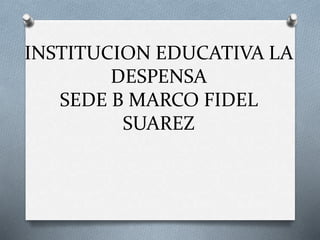 INSTITUCION EDUCATIVA LA
DESPENSA
SEDE B MARCO FIDEL
SUAREZ
 