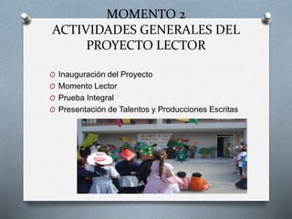 MOMENTO 2
ACTIVIDADES GENERALES DEL
PROYECTO LECTOR
O Inauguración del Proyecto
O Momento Lector
O Prueba Integral
O Presentación de Talentos y Producciones Escritas
 