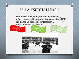 AULA ESPECIALIZADA
O Resalta las destrezas y habilidades de niños y
niñas con necesidades educativas especiales NEE
realizando un proceso de integración y
descubrimiento de talentos.
BAILA A TU
RITMO
PINTANDO
ANDO
EL TEATRO UN
MUNDO LLENO DE
SUEÑOS
 