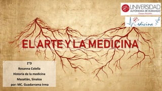 EL ARTE Y LA MEDICINA
2°D
Rosanna Colella
Historia de la medicina
Mazatlán, Sinaloa
por: MC. Guadarrama Irma
 