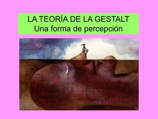 LA TEORÍA DE LA GESTALT
 Una forma de percepción
 
