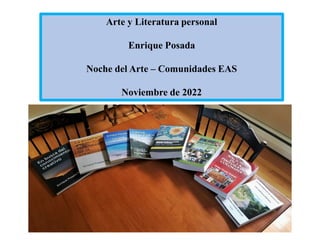 Arte y Literatura personal
Enrique Posada
Noche del Arte – Comunidades EAS
Noviembre de 2022
 